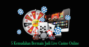 5 Kemudahan Bermain Judi Live Casino Online